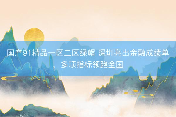 国产91精品一区二区绿帽 深圳亮出金融成绩单，多项指标领跑全国
