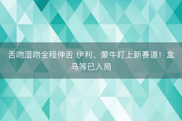 舌吻湿吻全程伸舌 伊利、蒙牛盯上新赛道！盒马等已入局