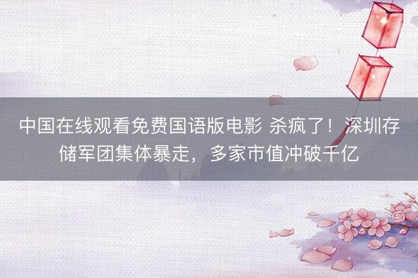 中国在线观看免费国语版电影 杀疯了！深圳存储军团集体暴走，多家市值冲破千亿