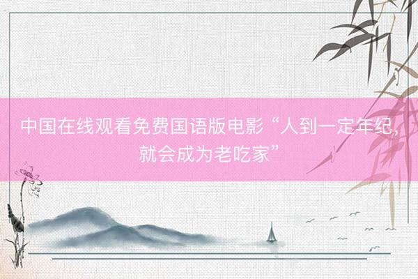 中国在线观看免费国语版电影 “人到一定年纪，就会成为老吃家”