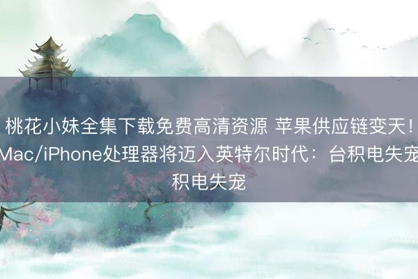 桃花小妹全集下载免费高清资源 苹果供应链变天！Mac/iPhone处理器将迈入英特尔时代：台积电失宠