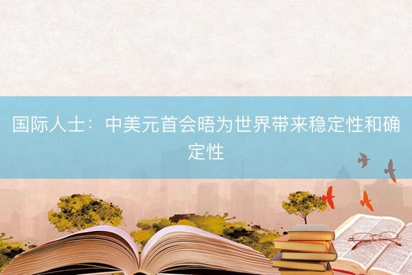 国际人士：中美元首会晤为世界带来稳定性和确定性