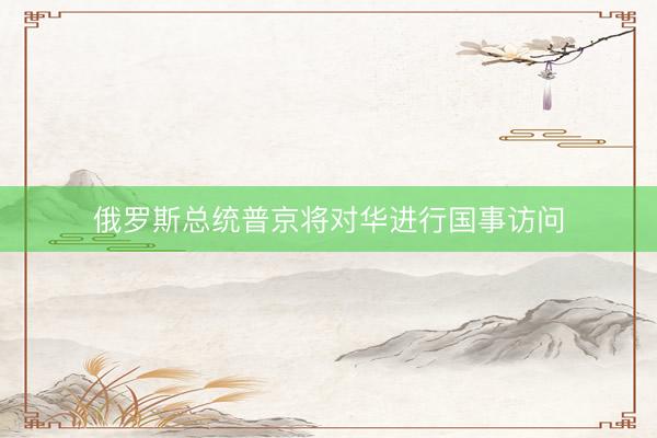 俄罗斯总统普京将对华进行国事访问