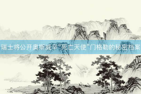 瑞士将公开奥斯威辛“死亡天使”门格勒的秘密档案