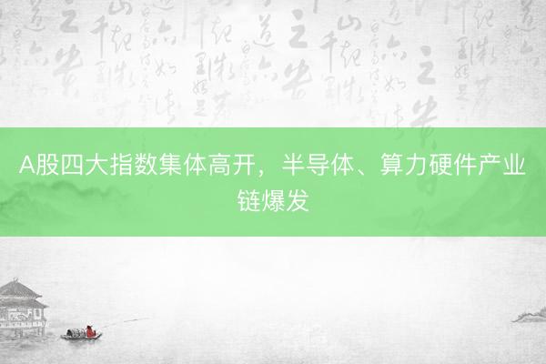 A股四大指数集体高开，半导体、算力硬件产业链爆发