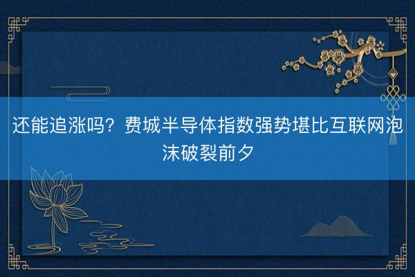 还能追涨吗？费城半导体指数强势堪比互联网泡沫破裂前夕