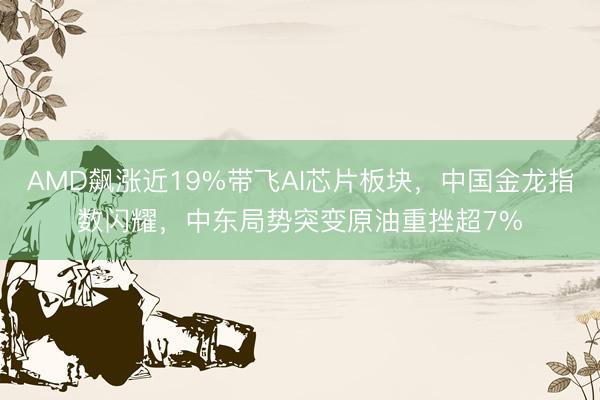 AMD飙涨近19%带飞AI芯片板块，中国金龙指数闪耀，中东局势突变原油重挫超7%