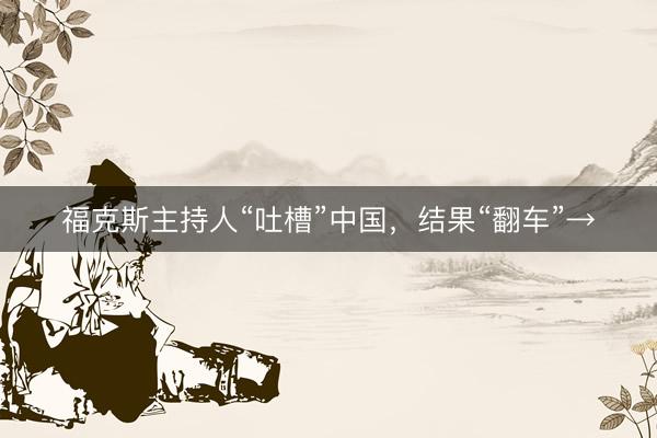 福克斯主持人“吐槽”中国，结果“翻车”→
