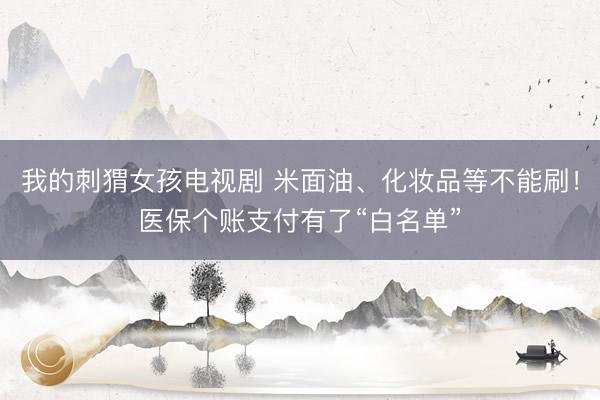 我的刺猬女孩电视剧 米面油、化妆品等不能刷！医保个账支付有了“白名单”