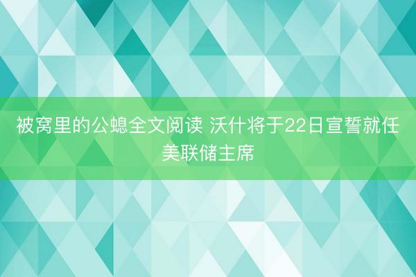 被窝里的公螅全文阅读 沃什将于22日宣誓就任美联储主席