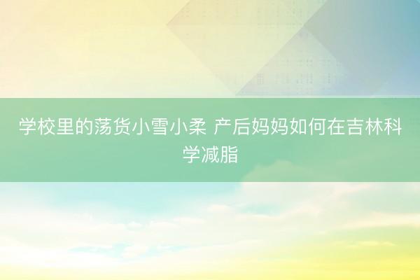 学校里的荡货小雪小柔 产后妈妈如何在吉林科学减脂