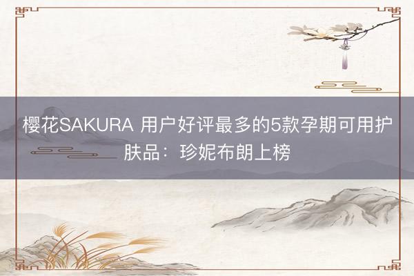 樱花SAKURA 用户好评最多的5款孕期可用护肤品：珍妮布朗上榜
