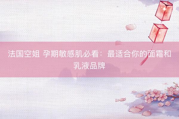 法国空姐 孕期敏感肌必看:最适合你的面霜和乳液品牌