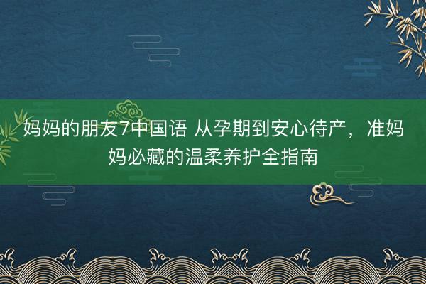 妈妈的朋友7中国语 从孕期到安心待产，准妈妈必藏的温柔养护全指南