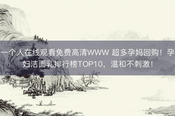 一个人在线观看免费高清WWW 超多孕妈回购!孕妇洁面乳排行榜TOP10,温和不刺激!