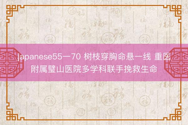 japanese55一70 树枝穿胸命悬一线 重医附属璧山医院多学科联手挽救生命