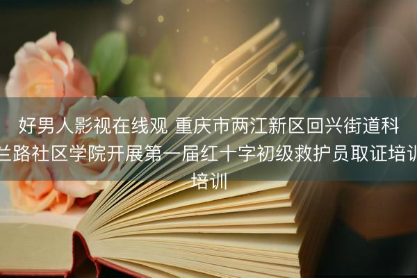 好男人影视在线观 重庆市两江新区回兴街道科兰路社区学院开展第一届红十字初级救护员取证培训