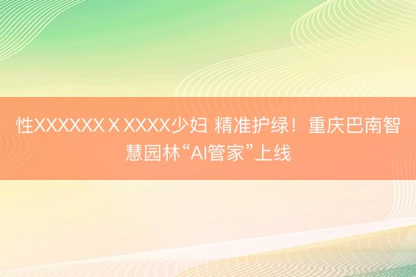 性XXXXXXⅩXXXX少妇 精准护绿！重庆巴南智慧园林“AI管家”上线