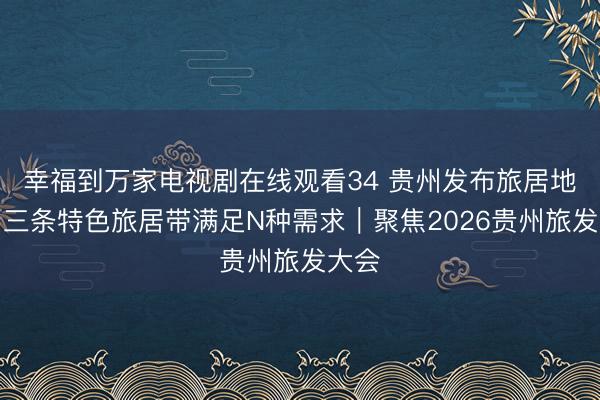 幸福到万家电视剧在线观看34 贵州发布旅居地图,三条特色旅居带满足N种需求|聚焦2026贵州旅发大会