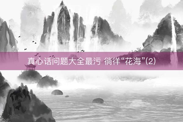 真心话问题大全最污 徜徉“花海”(2)