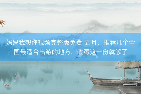 妈妈我想你视频完整版免费 五月,推荐几个全国最适合出游的地方,收藏这一份就够了