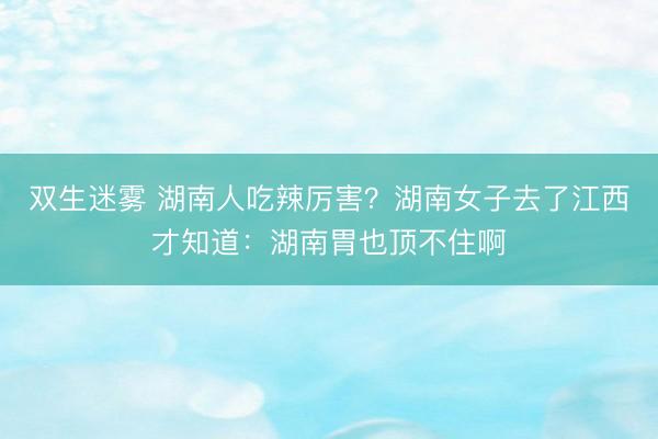 双生迷雾 湖南人吃辣厉害？湖南女子去了江西才知道：湖南胃也顶不住啊