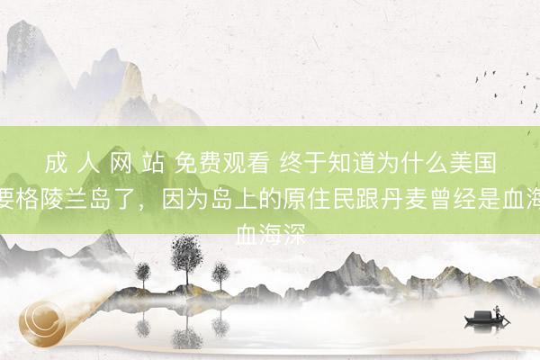 成 人 网 站 免费观看 终于知道为什么美国想要格陵兰岛了，因为岛上的原住民跟丹麦曾经是血海深