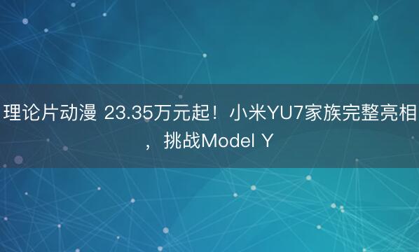 理论片动漫 23.35万元起！小米YU7家族完整亮相，挑战Model Y