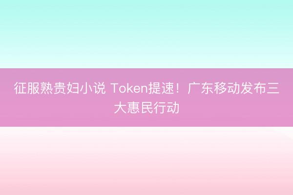 征服熟贵妇小说 Token提速！广东移动发布三大惠民行动