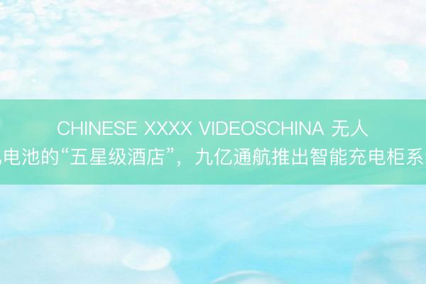 CHINESE XXXX VIDEOSCHINA 无人机电池的“五星级酒店”，九亿通航推出智能充电柜系统