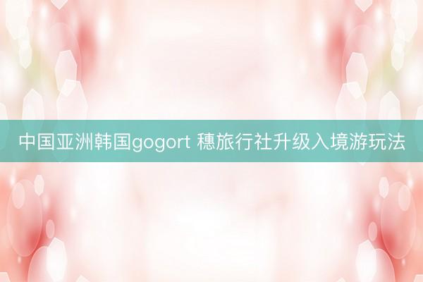 中国亚洲韩国gogort 穗旅行社升级入境游玩法