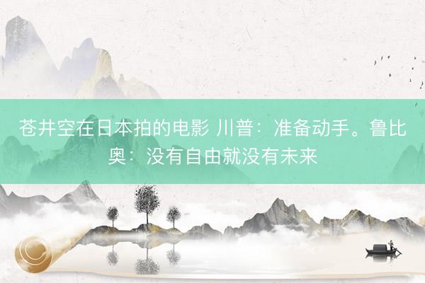 苍井空在日本拍的电影 川普:准备动手。鲁比奥:没有自由就没有未来