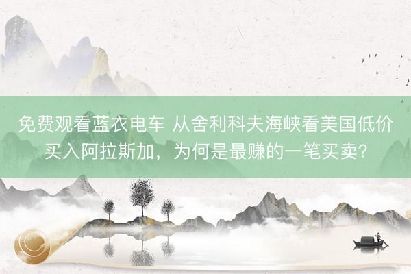 免费观看蓝衣电车 从舍利科夫海峡看美国低价买入阿拉斯加，为何是最赚的一笔买卖？