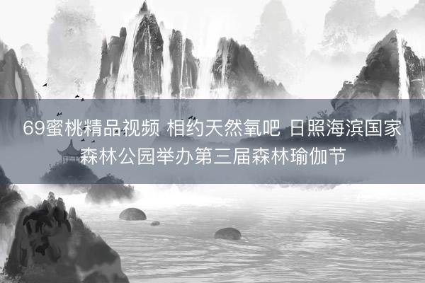 69蜜桃精品视频 相约天然氧吧 日照海滨国家森林公园举办第三届森林瑜伽节