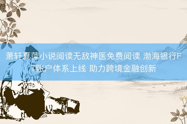 萧轩夏萍小说阅读无敌神医免费阅读 渤海银行FT账户体系上线 助力跨境金融创新