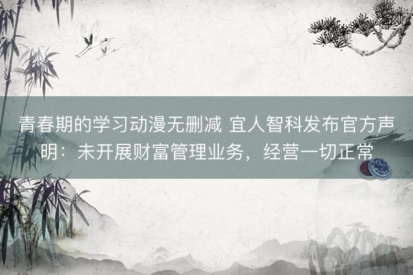 青春期的学习动漫无删减 宜人智科发布官方声明：未开展财富管理业务，经营一切正常