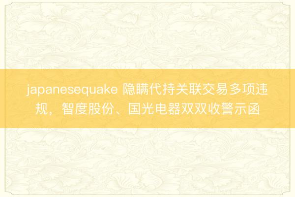 japanesequake 隐瞒代持关联交易多项违规,智度股份、国光电器双双收警示函