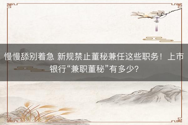 慢慢舔别着急 新规禁止董秘兼任这些职务！上市银行“兼职董秘”有多少？