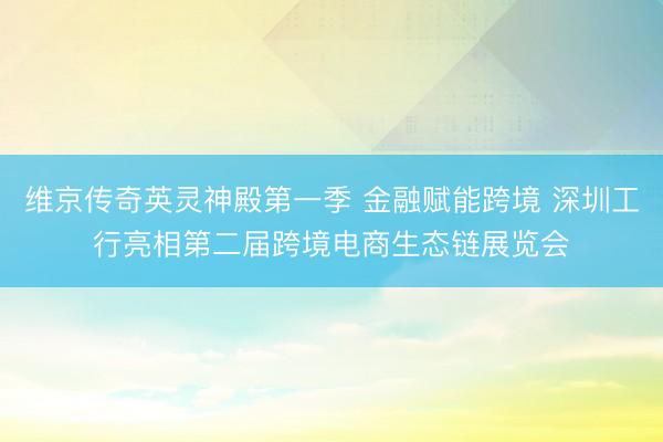 维京传奇英灵神殿第一季 金融赋能跨境 深圳工行亮相第二届跨境电商生态链展览会