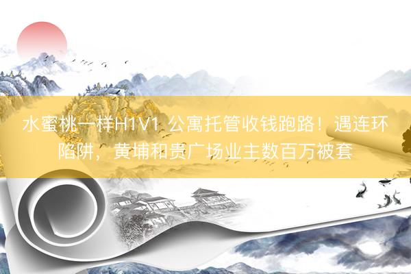 水蜜桃一样H1V1 公寓托管收钱跑路！遇连环陷阱，黄埔和贵广场业主数百万被套