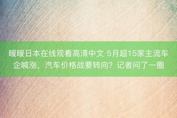 暖暖日本在线观看高清中文 5月超15家主流车企喊涨，汽车价格战要转向？记者问了一圈