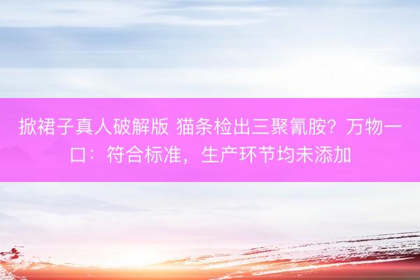 掀裙子真人破解版 猫条检出三聚氰胺？万物一口：符合标准，生产环节均未添加