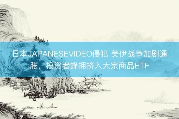 日本JAPANESEVIDEO侵犯 美伊战争加剧通胀，投资者蜂拥挤入大宗商品ETF