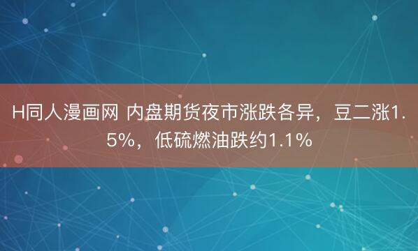 H同人漫画网 内盘期货夜市涨跌各异，豆二涨1.5%，低硫燃油跌约1.1%