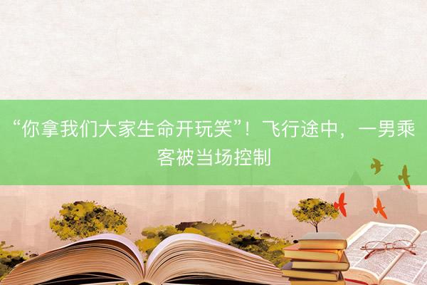 “你拿我们大家生命开玩笑”！飞行途中，一男乘客被当场控制