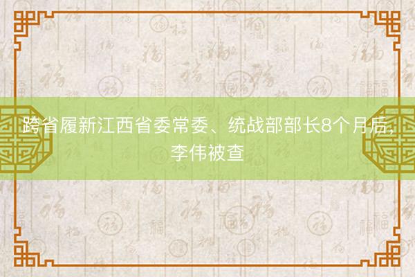 跨省履新江西省委常委、统战部部长8个月后，李伟被查