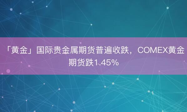 「黄金」国际贵金属期货普遍收跌，COMEX黄金期货跌1.45%
