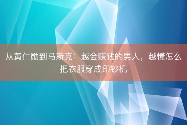 从黄仁勋到马斯克：越会赚钱的男人，越懂怎么把衣服穿成印钞机