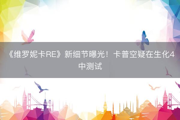 《维罗妮卡RE》新细节曝光！卡普空疑在生化4中测试