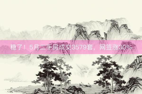 稳了！5月二手房成交3579套，网签涨30%